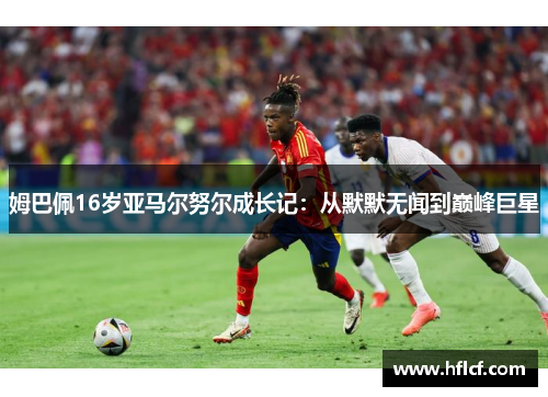 姆巴佩16岁亚马尔努尔成长记：从默默无闻到巅峰巨星