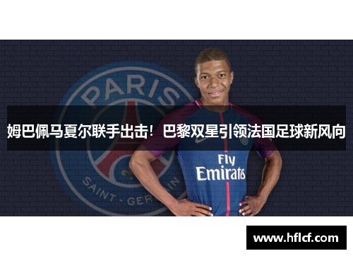 姆巴佩马夏尔联手出击！巴黎双星引领法国足球新风向