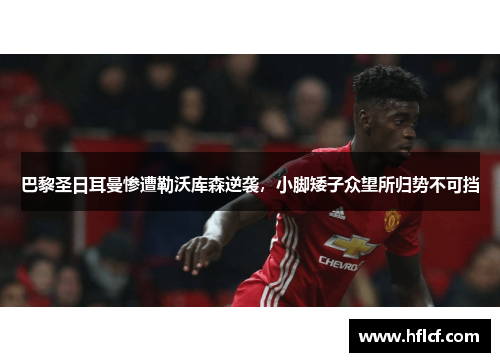 巴黎圣日耳曼惨遭勒沃库森逆袭，小脚矮子众望所归势不可挡